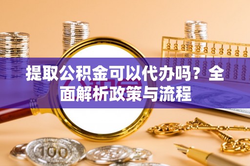 诚信提取公积金可以代办吗？全面解析政策与流程