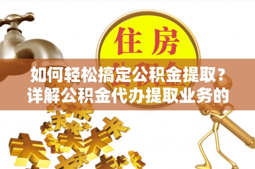 建湖如何轻松搞定公积金提取？详解公积金代办提取业务的便捷之道