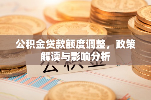汉中公积金贷款额度调整，政策解读与影响分析