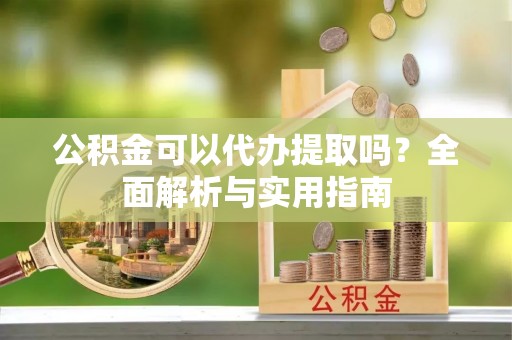 波密公积金可以代办提取吗？全面解析与实用指南