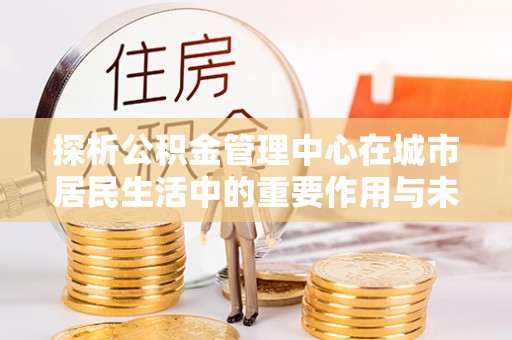 葵青探析公积金管理中心在城市居民生活中的重要作用与未来发展趋势