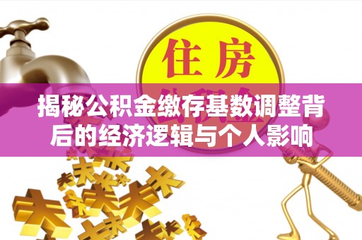 蓟县揭秘公积金缴存基数调整背后的经济逻辑与个人影响