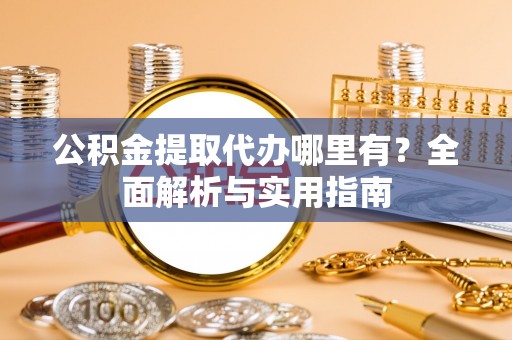 武城公积金提取代办哪里有？全面解析与实用指南