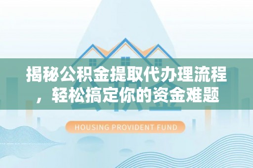 张家界揭秘公积金提取代办理流程，轻松搞定你的资金难题