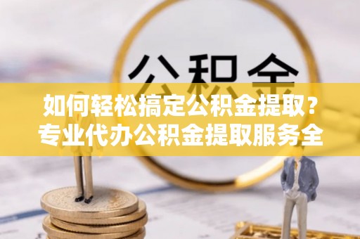 张家界如何轻松搞定公积金提取？专业代办公积金提取服务全解析