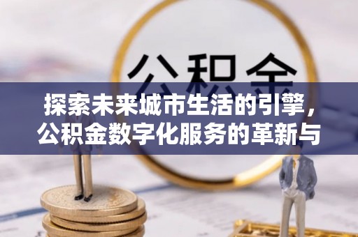 投资探索未来城市生活的引擎，公积金数字化服务的革新与实践