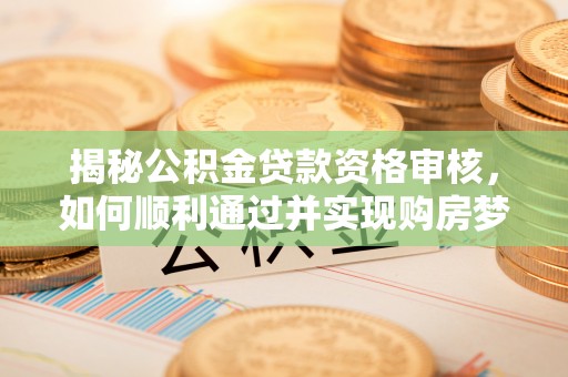 金溪揭秘公积金贷款资格审核，如何顺利通过并实现购房梦想