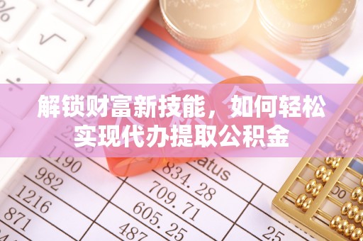 金溪解锁财富新技能，如何轻松实现代办提取公积金