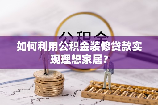金溪如何利用公积金装修贷款实现理想家居？
