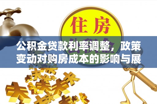 帮办公积金贷款利率调整，政策变动对购房成本的影响与展望