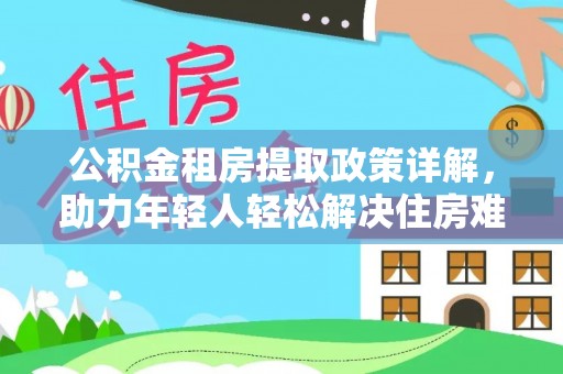 帮办公积金租房提取政策详解，助力年轻人轻松解决住房难题
