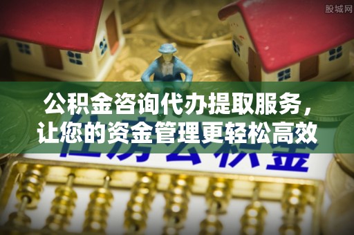 九如公积金咨询代办提取服务，让您的资金管理更轻松高效