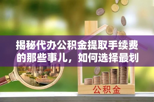 绿岛揭秘代办公积金提取手续费的那些事儿，如何选择最划算的服务？