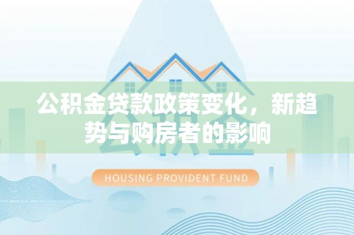 黄冈公积金贷款政策变化，新趋势与购房者的影响