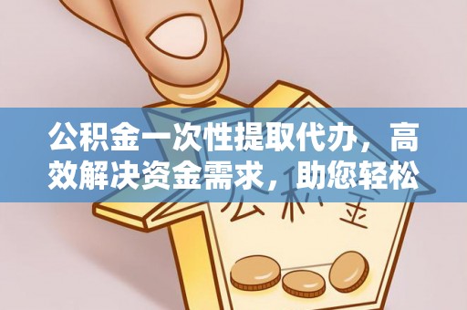 华蓥公积金一次性提取代办，高效解决资金需求，助您轻松应对生活难题