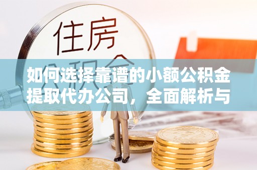 阳西如何选择靠谱的小额公积金提取代办公司，全面解析与实用指南