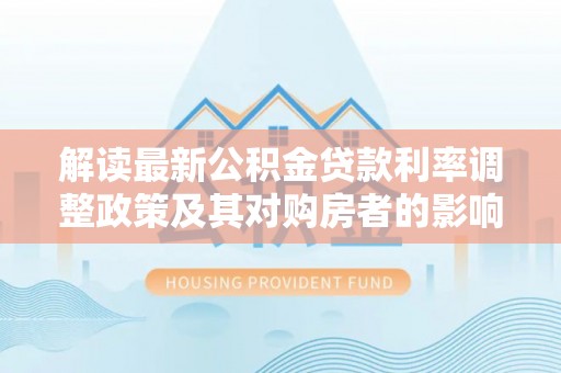 宕昌解读最新公积金贷款利率调整政策及其对购房者的影响