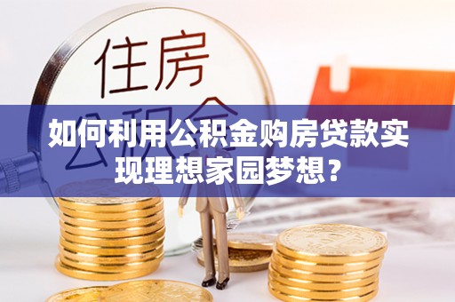 宕昌如何利用公积金购房贷款实现理想家园梦想？