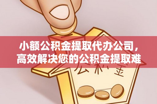 邯山小额公积金提取代办公司，高效解决您的公积金提取难题