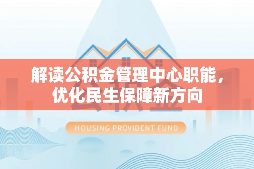 殷都解读公积金管理中心职能，优化民生保障新方向