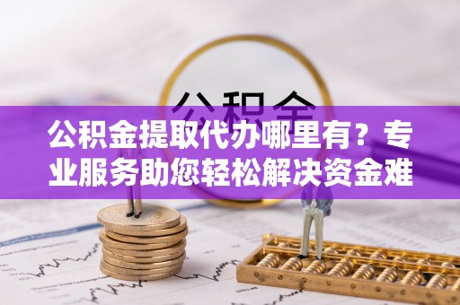 南浔公积金提取代办哪里有？专业服务助您轻松解决资金难题
