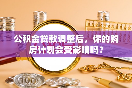 南浔公积金贷款调整后，你的购房计划会受影响吗？