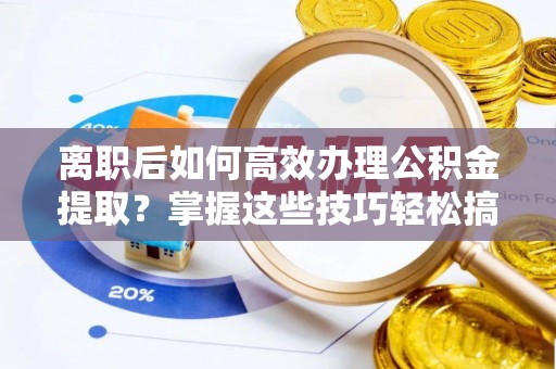 阳西离职后如何高效办理公积金提取？掌握这些技巧轻松搞定