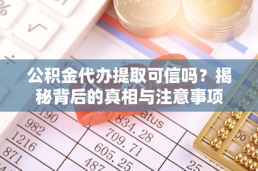 云霄公积金代办提取可信吗？揭秘背后的真相与注意事项