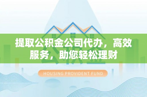 云霄提取公积金公司代办，高效服务，助您轻松理财