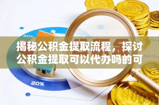 云霄揭秘公积金提取流程，探讨公积金提取可以代办吗的可行性与注意事项