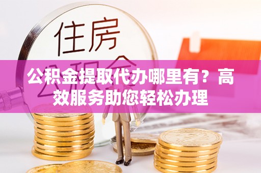 邯山公积金提取代办哪里有？高效服务助您轻松办理