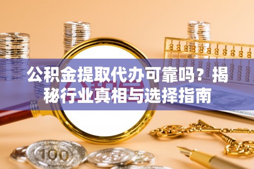 邯山公积金提取代办可靠吗？揭秘行业真相与选择指南