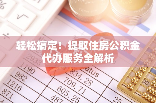 玉州轻松搞定！提取住房公积金代办服务全解析