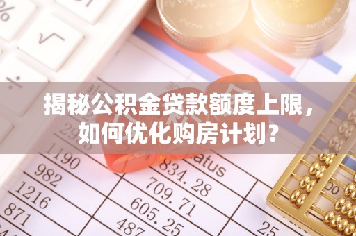 错那揭秘公积金贷款额度上限，如何优化购房计划？