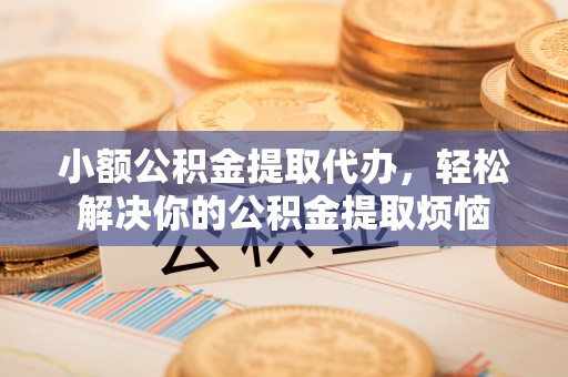 错那小额公积金提取代办，轻松解决你的公积金提取烦恼