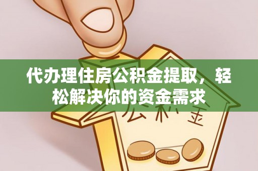 丹凤代办理住房公积金提取，轻松解决你的资金需求