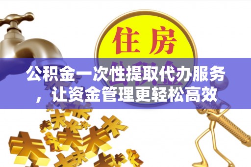 丹凤公积金一次性提取代办服务，让资金管理更轻松高效