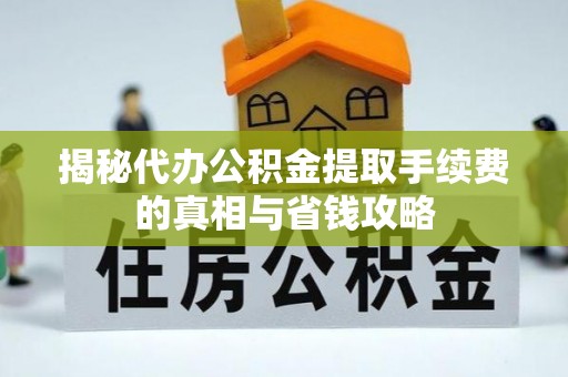 修文揭秘代办公积金提取手续费的真相与省钱攻略