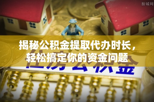 修文揭秘公积金提取代办时长，轻松搞定你的资金问题