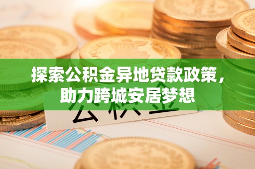 修文探索公积金异地贷款政策，助力跨城安居梦想