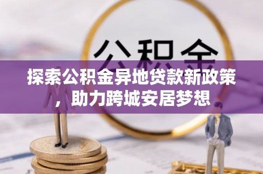 错那探索公积金异地贷款新政策，助力跨城安居梦想
