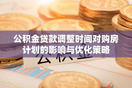 闻喜公积金贷款调整时间对购房计划的影响与优化策略