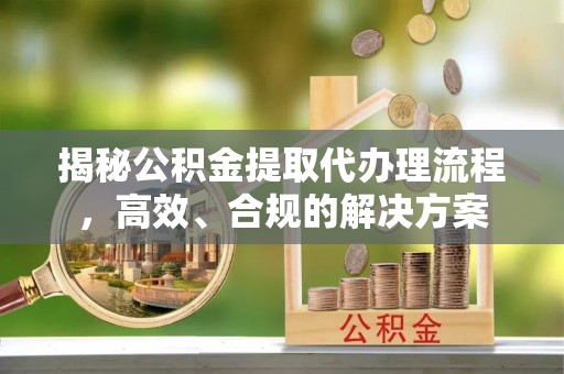 错那揭秘公积金提取代办理流程，高效、合规的解决方案