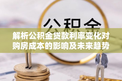 错那解析公积金贷款利率变化对购房成本的影响及未来趋势