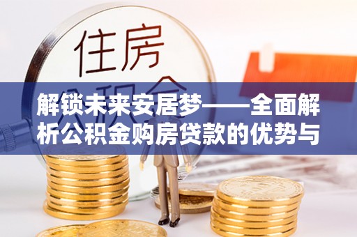 惠来解锁未来安居梦——全面解析公积金购房贷款的优势与策略