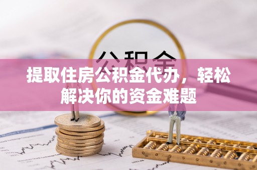 资金提取住房公积金代办，轻松解决你的资金难题