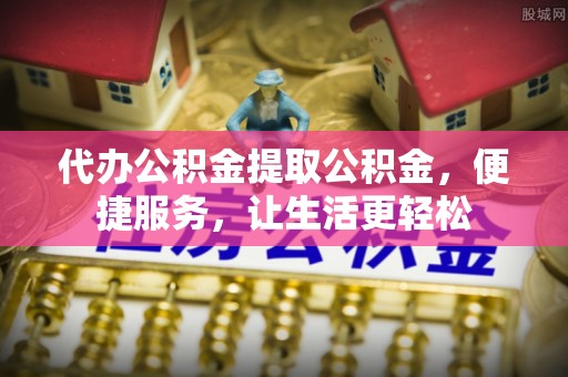 资金代办公积金提取公积金，便捷服务，让生活更轻松