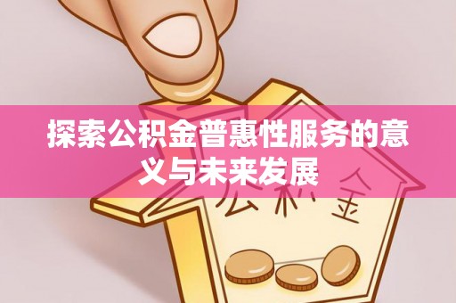 林芝探索公积金普惠性服务的意义与未来发展