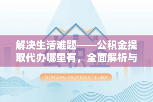 林芝解决生活难题——公积金提取代办哪里有，全面解析与服务推荐
