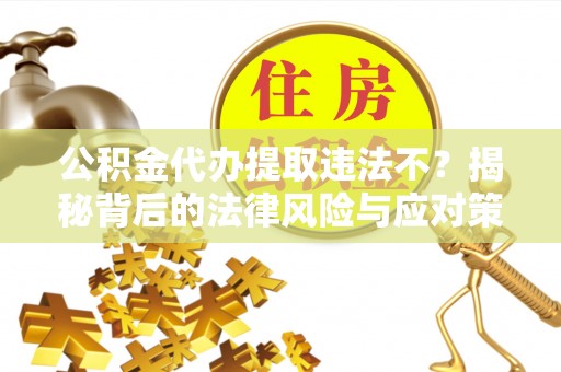 林芝公积金代办提取违法不？揭秘背后的法律风险与应对策略